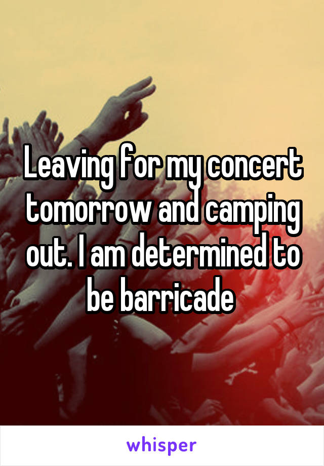 Leaving for my concert tomorrow and camping out. I am determined to be barricade 