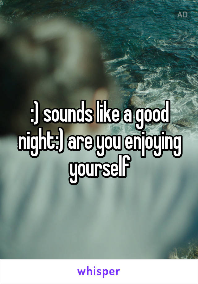 :) sounds like a good night:) are you enjoying yourself