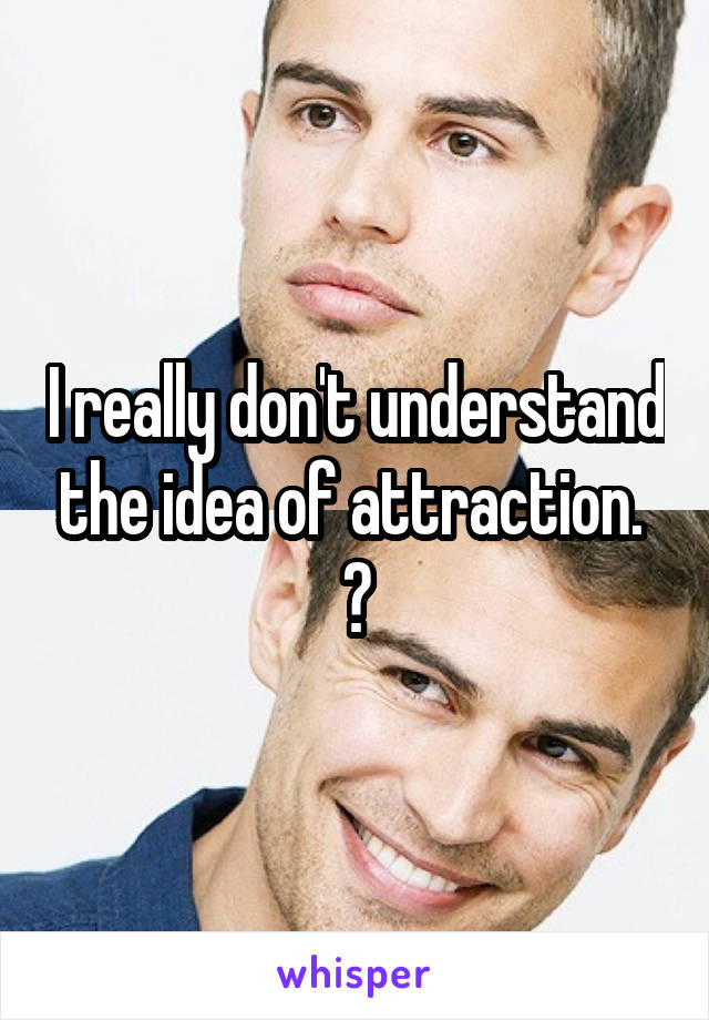 I really don't understand the idea of attraction. 
🤔