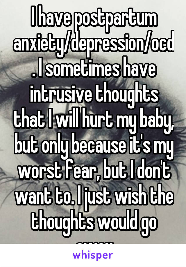 I have postpartum anxiety/depression/ocd. I sometimes have intrusive thoughts that I will hurt my baby, but only because it's my worst fear, but I don't want to. I just wish the thoughts would go away