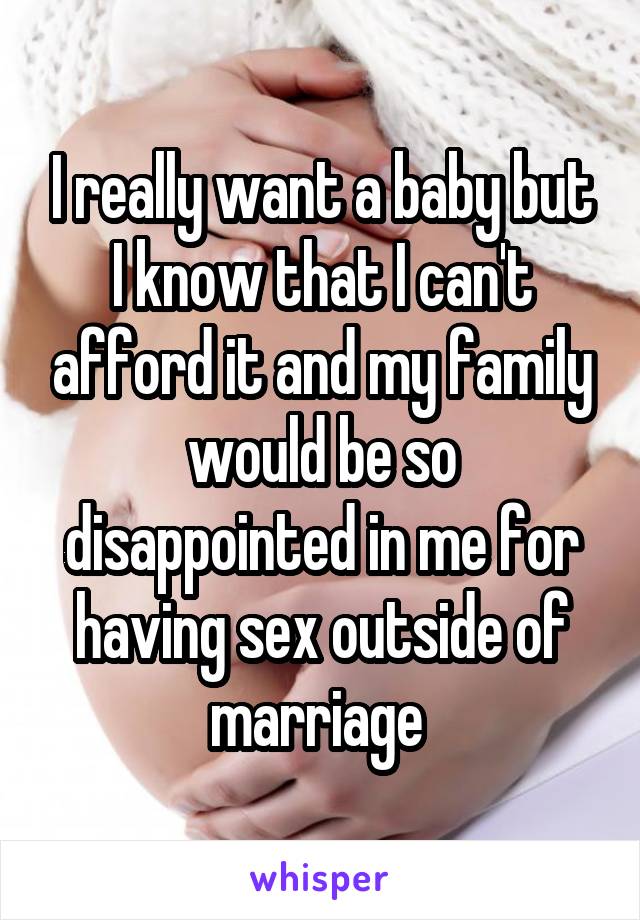 I really want a baby but I know that I can't afford it and my family would be so disappointed in me for having sex outside of marriage 