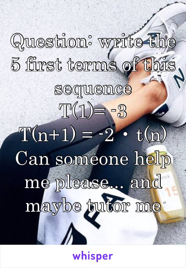 Question: write the 5 first terms of this sequence
T(1)= -3
T(n+1) = -2 • t(n)
Can someone help me please... and maybe tutor me
