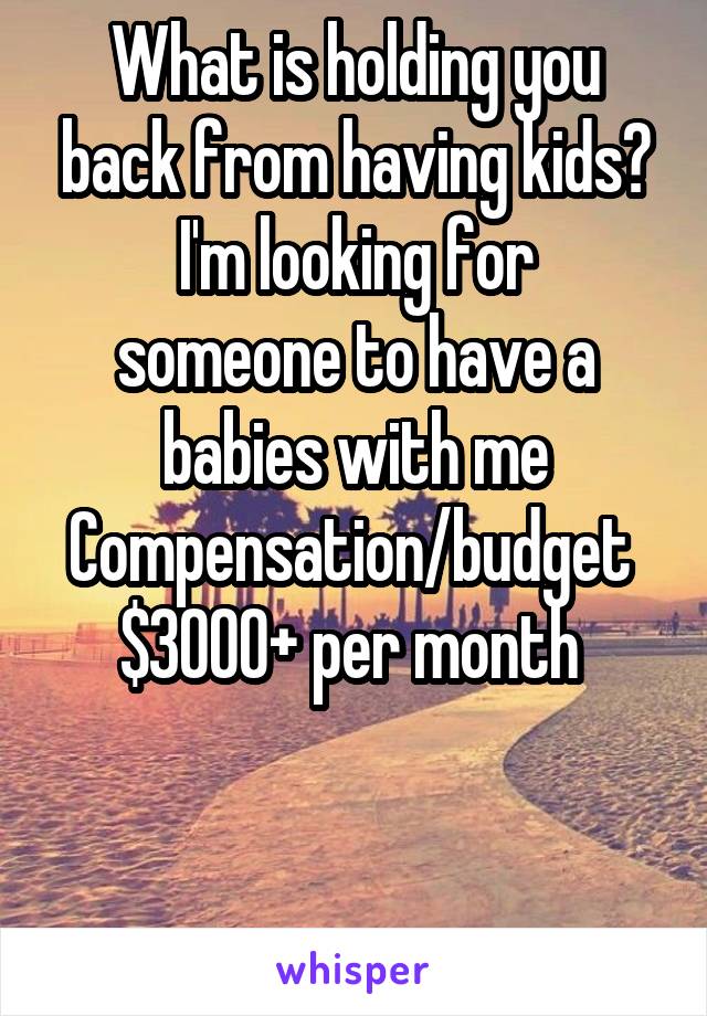 What is holding you back from having kids?
I'm looking for someone to have a babies with me
Compensation/budget  $3000+ per month 


