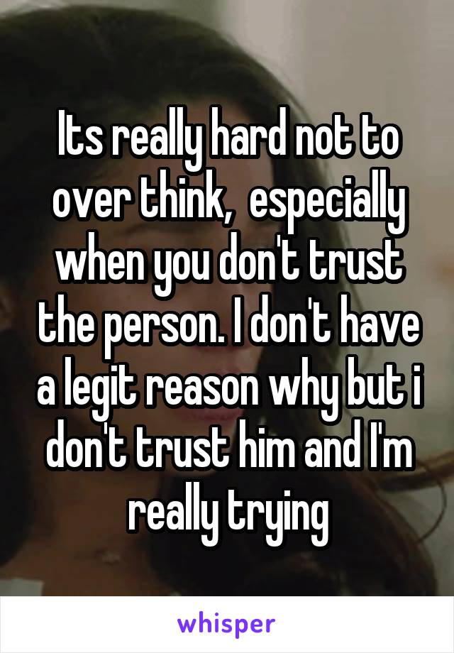 Its really hard not to over think,  especially when you don't trust the person. I don't have a legit reason why but i don't trust him and I'm really trying