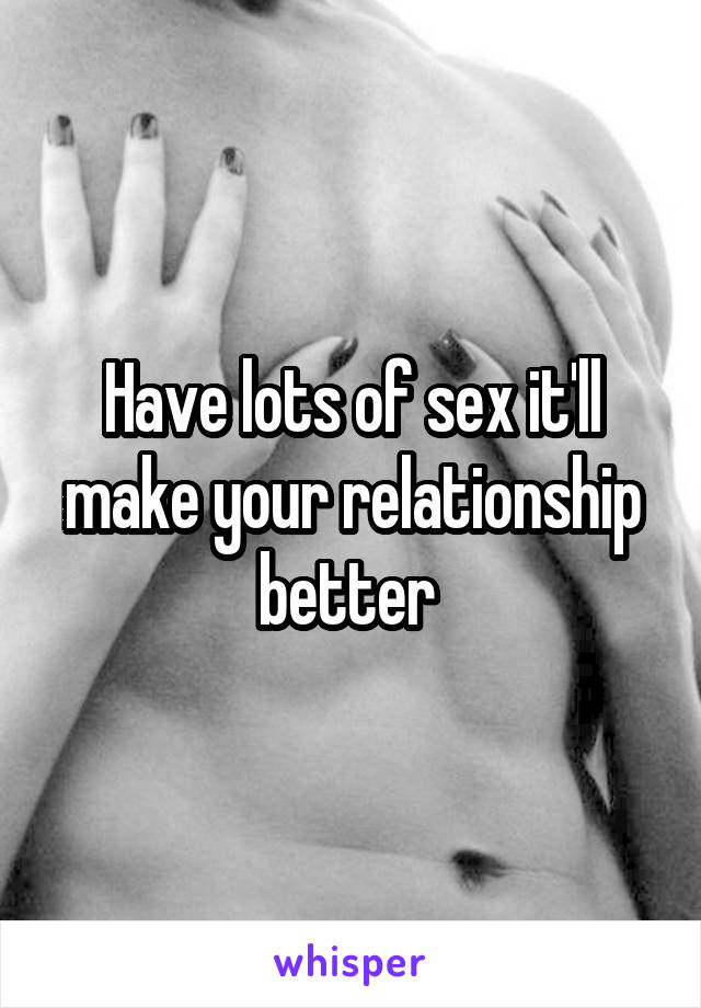 Have lots of sex it'll make your relationship better 