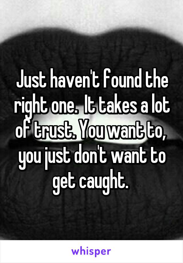 Just haven't found the right one.  It takes a lot of trust. You want to,  you just don't want to get caught. 