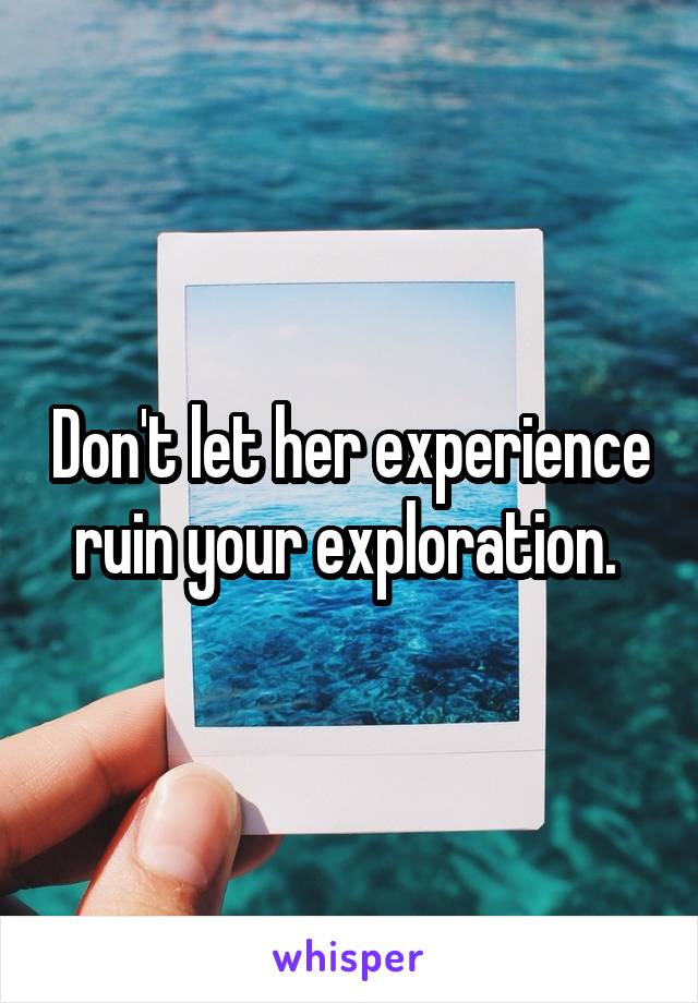 Don't let her experience ruin your exploration. 