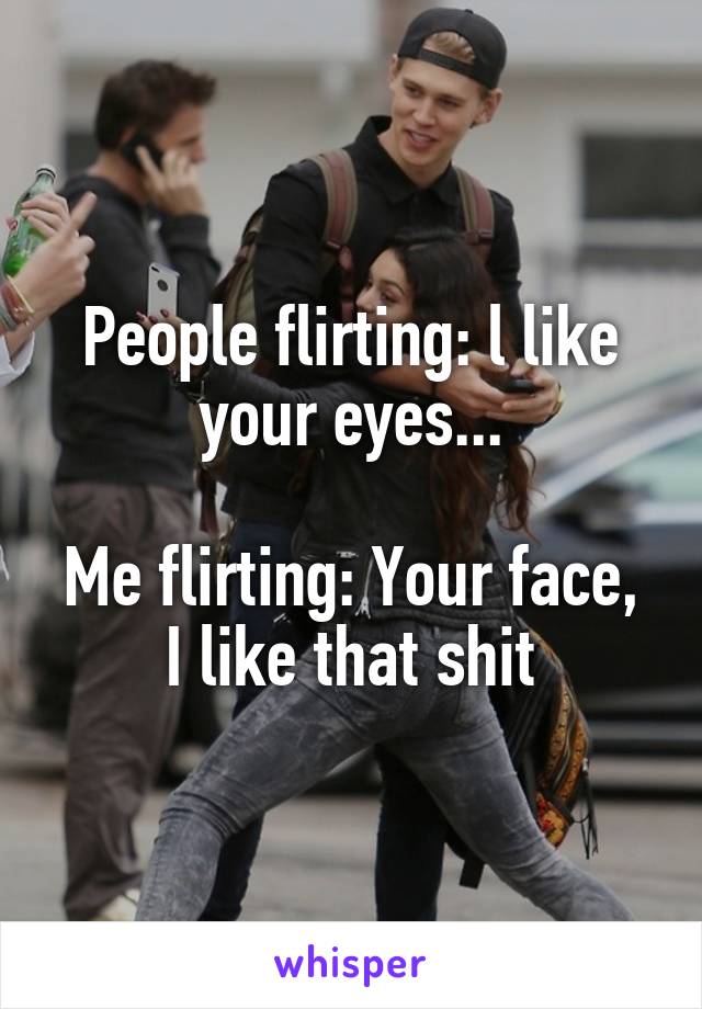 People flirting: l like your eyes...

Me flirting: Your face, I like that shit