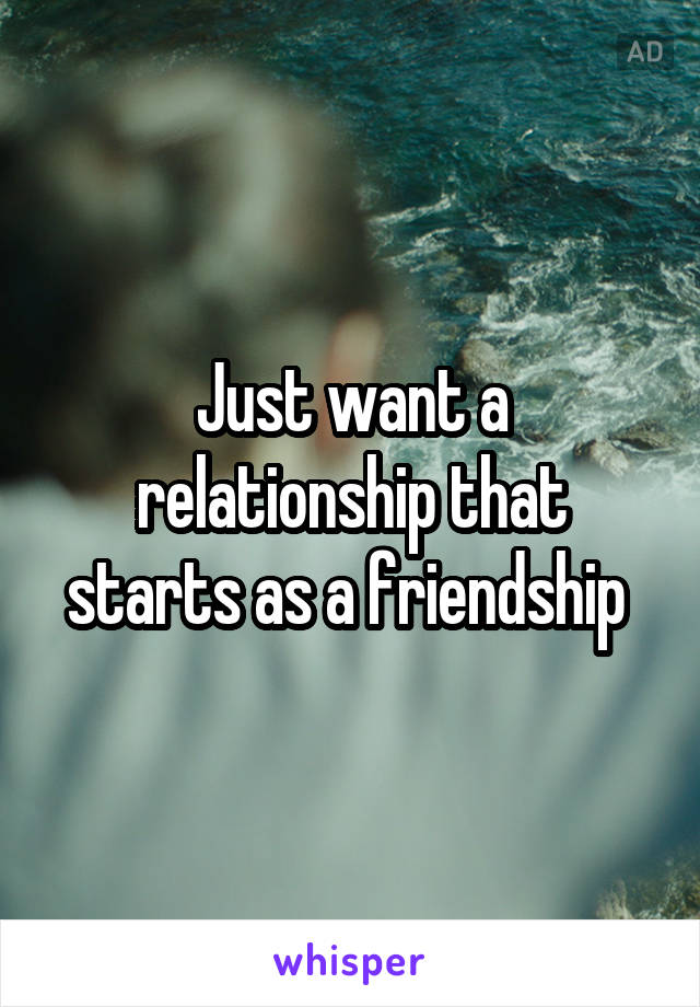 Just want a relationship that starts as a friendship 