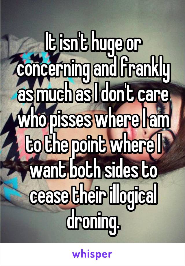 It isn't huge or concerning and frankly as much as I don't care who pisses where I am to the point where I want both sides to cease their illogical droning.