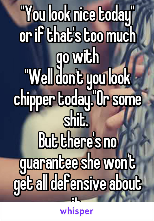 "You look nice today"
or if that's too much go with
"Well don't you look chipper today."Or some shit. 
But there's no guarantee she won't get all defensive about it.