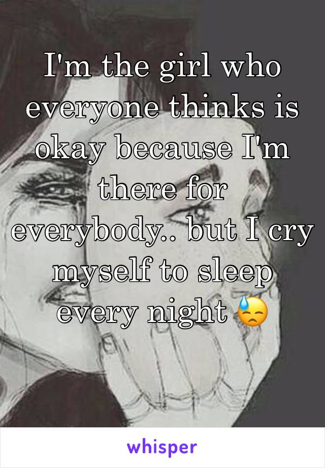 I'm the girl who everyone thinks is okay because I'm there for everybody.. but I cry myself to sleep every night 😓