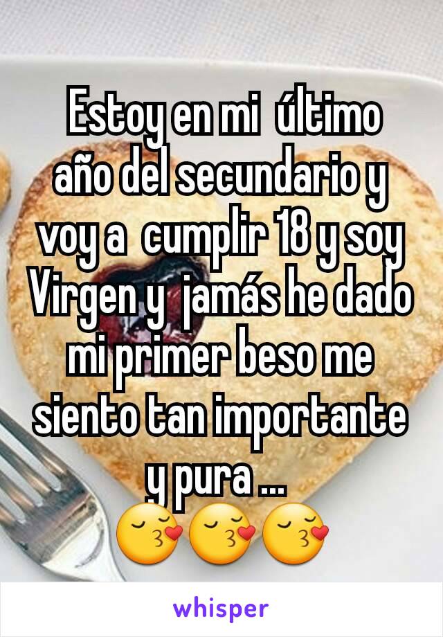  Estoy en mi  último año del secundario y voy a  cumplir 18 y soy Virgen y  jamás he dado mi primer beso me siento tan importante y pura ... 
😚😚😚