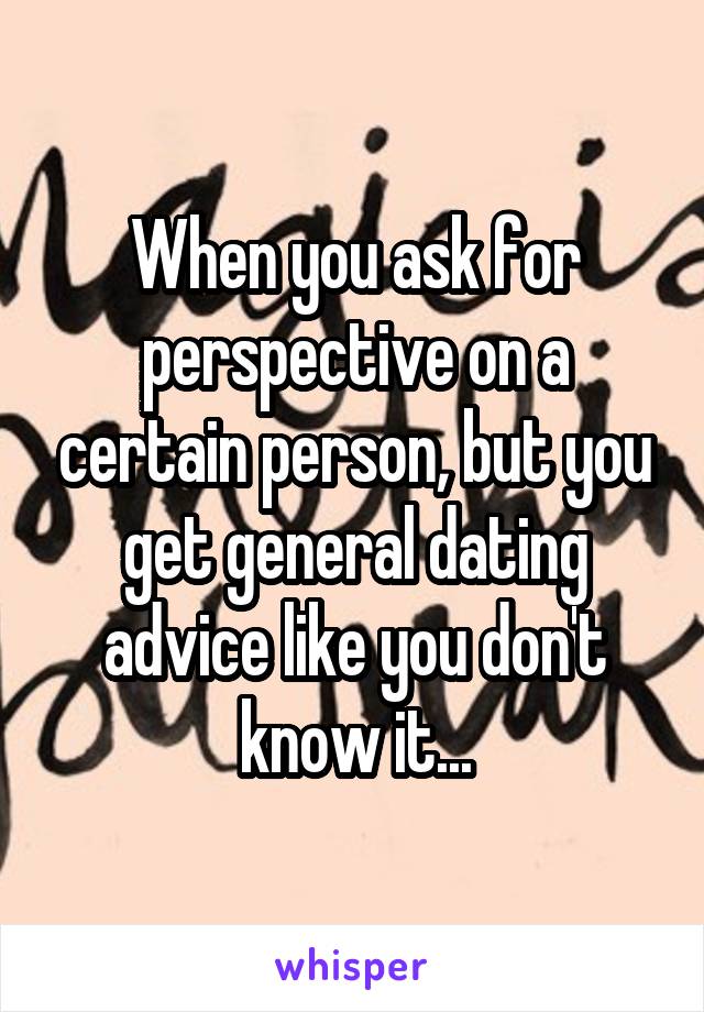 When you ask for perspective on a certain person, but you get general dating advice like you don't know it...