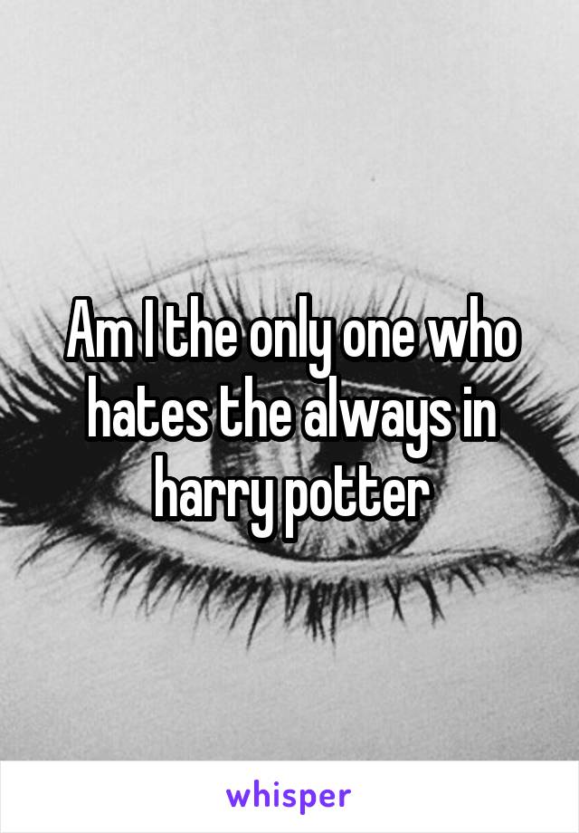 Am I the only one who hates the always in harry potter