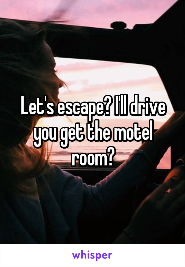 Let's escape? I'll drive you get the motel room?