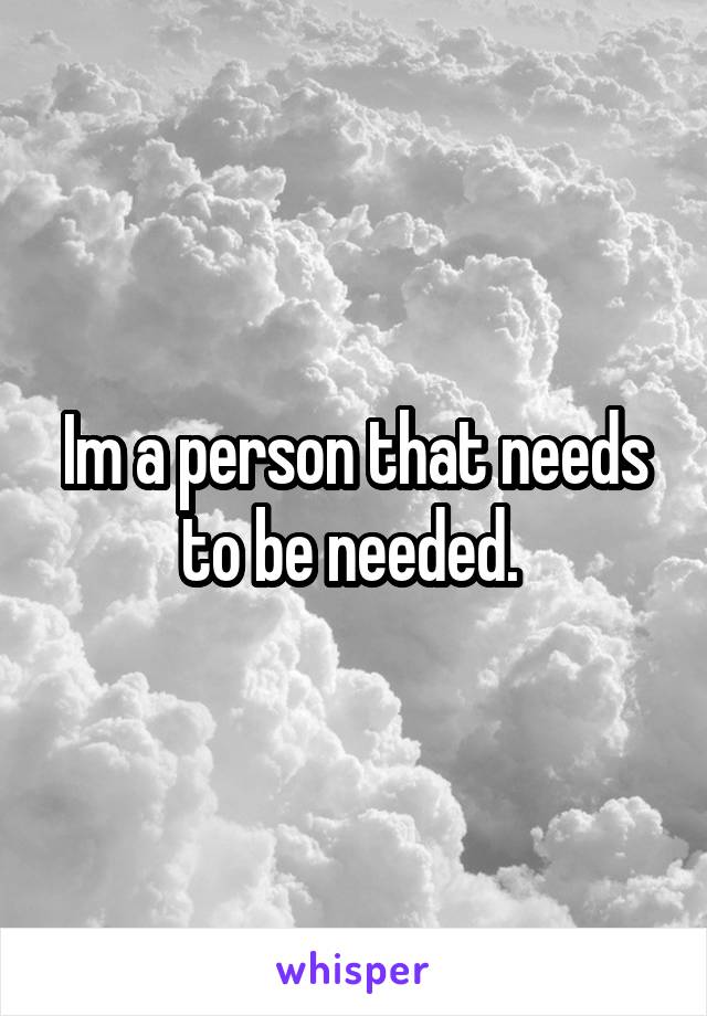 Im a person that needs to be needed. 