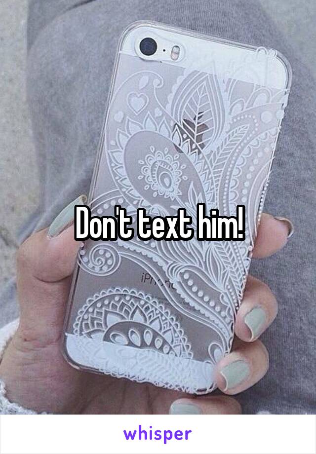 Don't text him!