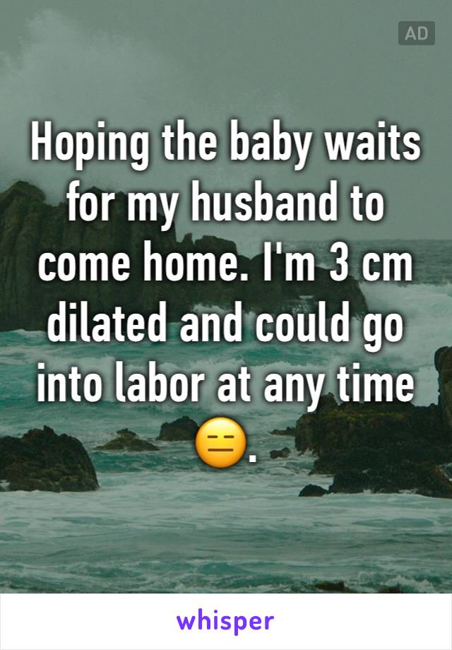 Hoping the baby waits for my husband to come home. I'm 3 cm dilated and could go into labor at any time 😑.