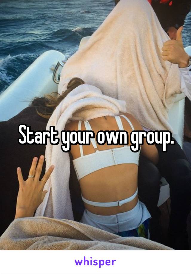 Start your own group.