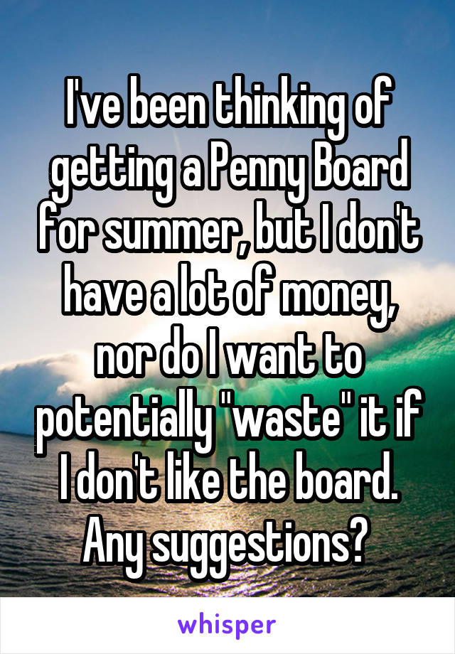 I've been thinking of getting a Penny Board for summer, but I don't have a lot of money, nor do I want to potentially "waste" it if I don't like the board. Any suggestions? 