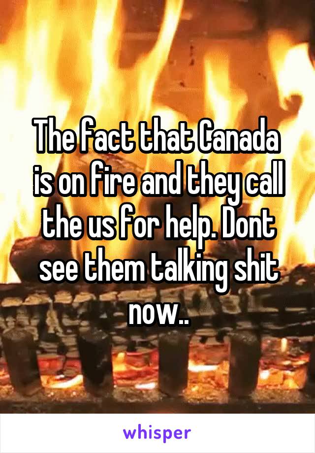 The fact that Canada  is on fire and they call the us for help. Dont see them talking shit now..