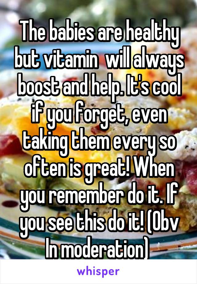 The babies are healthy but vitamin  will always boost and help. It's cool if you forget, even taking them every so often is great! When you remember do it. If you see this do it! (Obv
In moderation) 