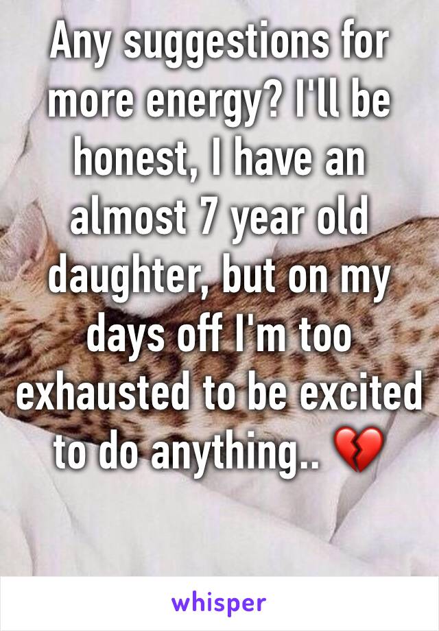 Any suggestions for more energy? I'll be honest, I have an almost 7 year old daughter, but on my days off I'm too exhausted to be excited to do anything.. 💔