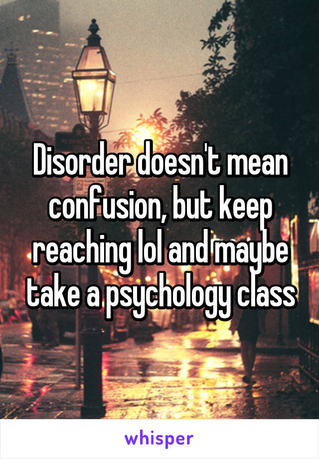 Disorder doesn't mean confusion, but keep reaching lol and maybe take a psychology class