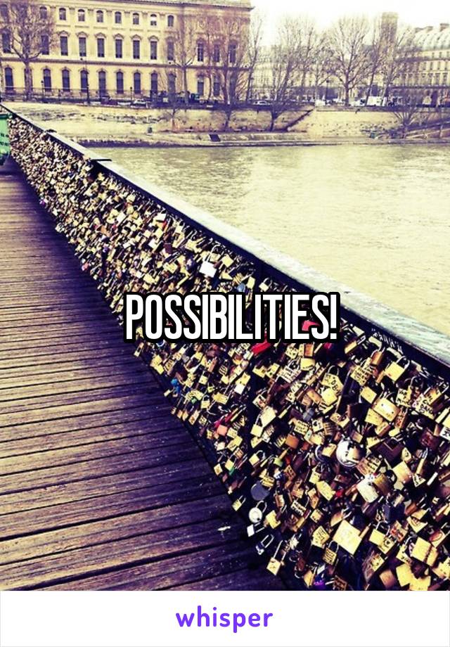  POSSIBILITIES!