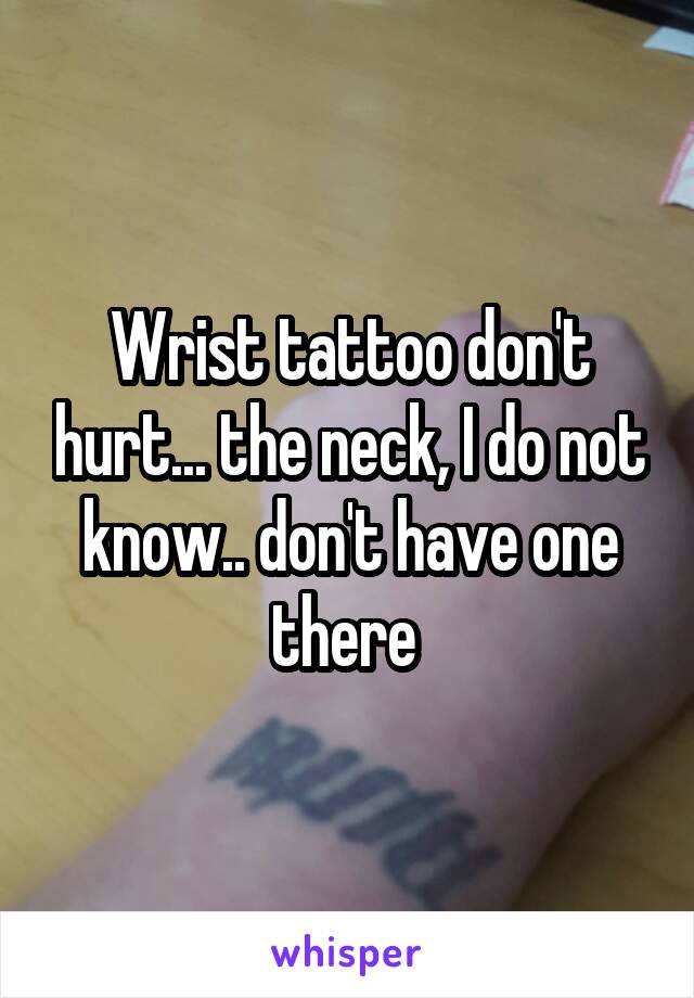 Wrist tattoo don't hurt... the neck, I do not know.. don't have one there 