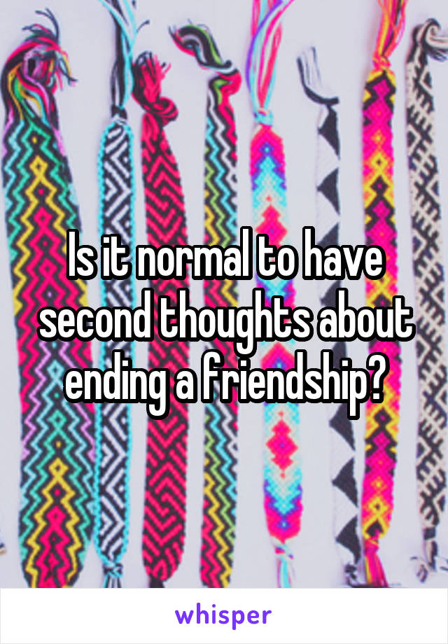 Is it normal to have second thoughts about ending a friendship?