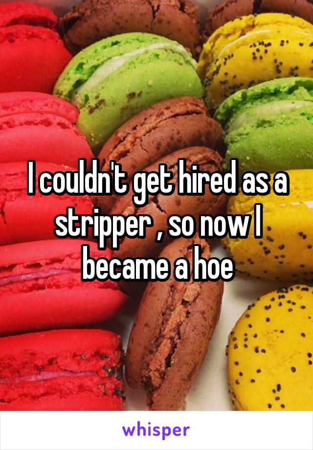 I couldn't get hired as a stripper , so now I became a hoe