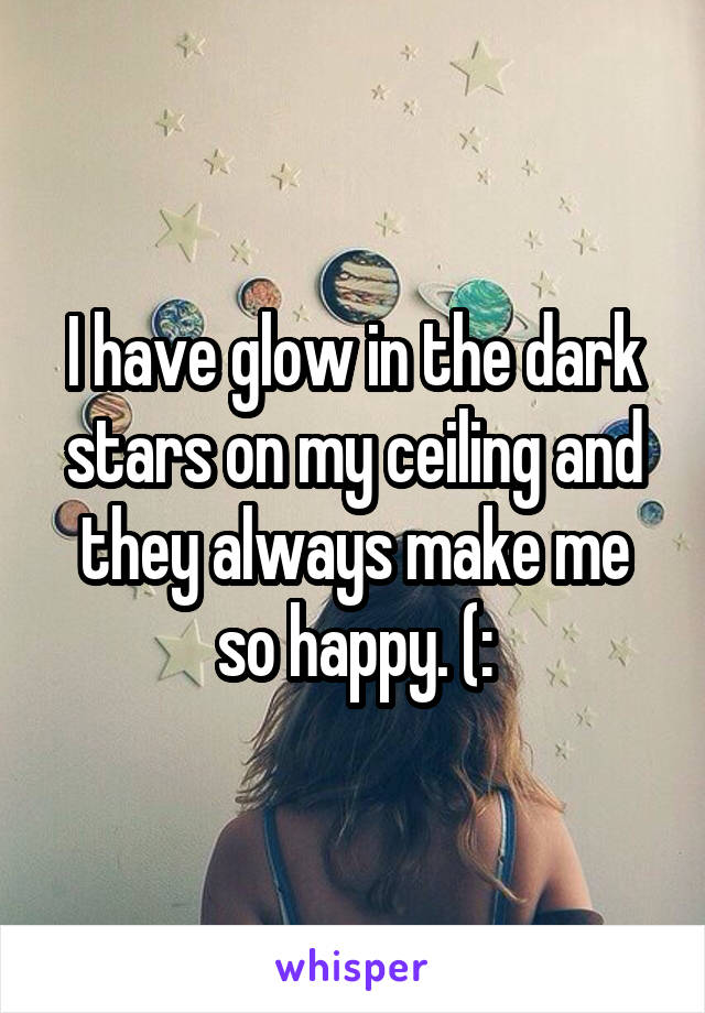 I have glow in the dark stars on my ceiling and they always make me so happy. (: