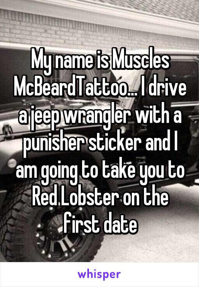 My name is Muscles McBeardTattoo... I drive a jeep wrangler with a punisher sticker and I am going to take you to Red Lobster on the first date