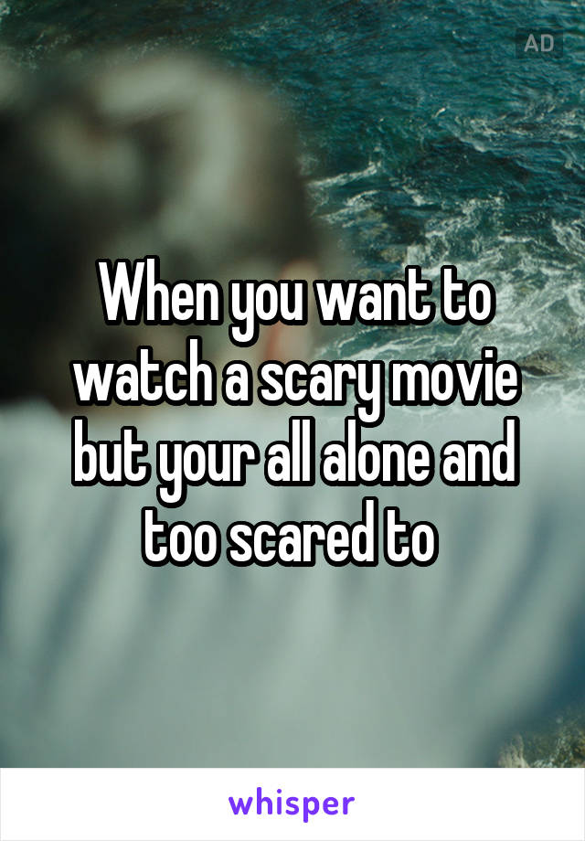 When you want to watch a scary movie but your all alone and too scared to 