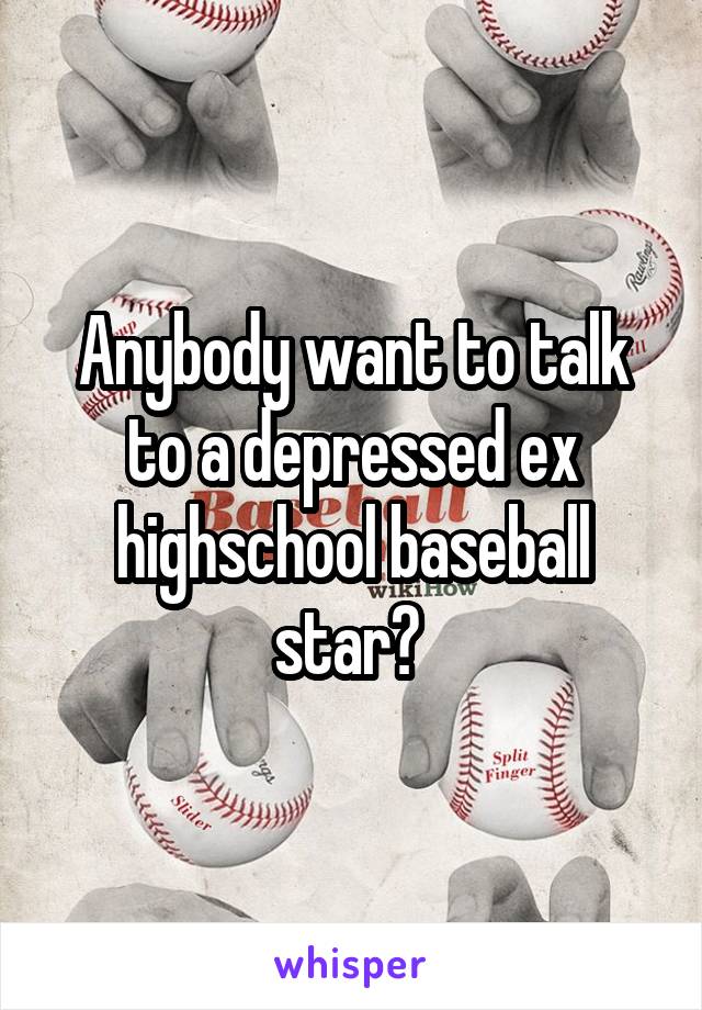 Anybody want to talk to a depressed ex highschool baseball star? 