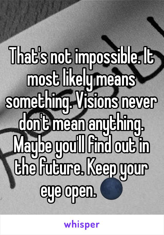 That's not impossible. It most likely means something. Visions never don't mean anything. Maybe you'll find out in the future. Keep your eye open. 🌑