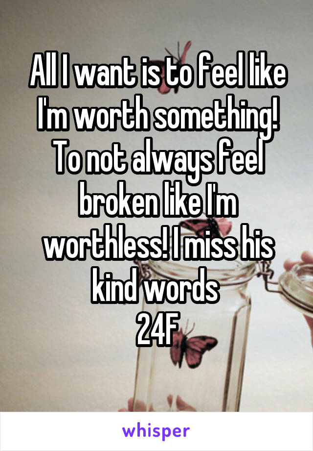 All I want is to feel like I'm worth something! To not always feel broken like I'm worthless! I miss his kind words 
24F
