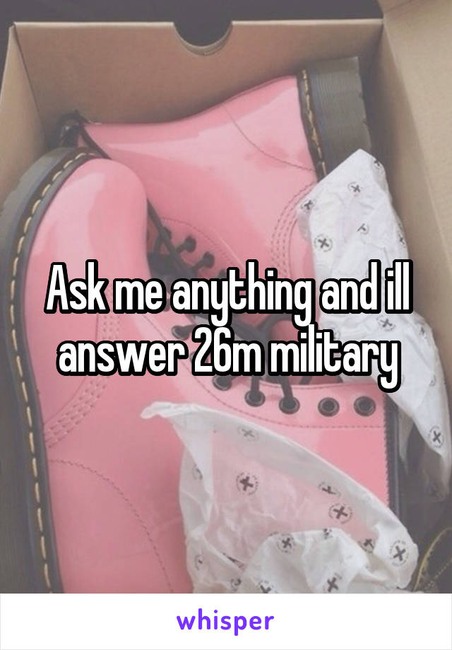 Ask me anything and ill answer 26m military