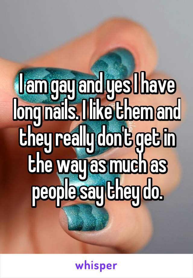 I am gay and yes I have long nails. I like them and they really don't get in the way as much as people say they do.