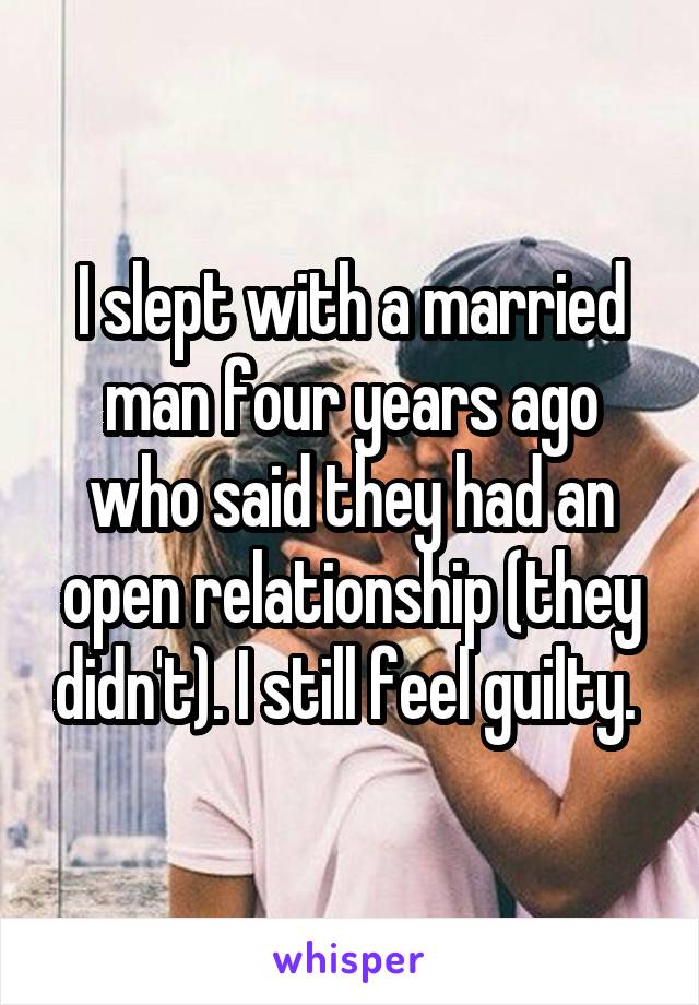 I slept with a married man four years ago who said they had an open relationship (they didn't). I still feel guilty. 