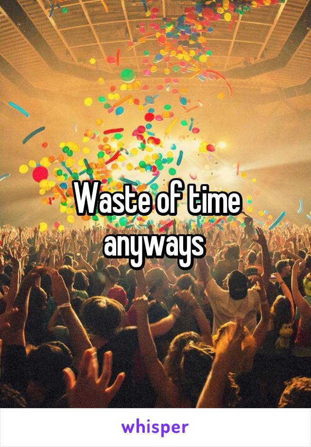 Waste of time anyways 