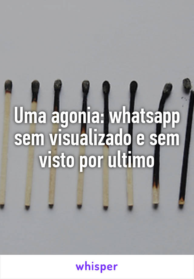 Uma agonia: whatsapp sem visualizado e sem visto por ultimo