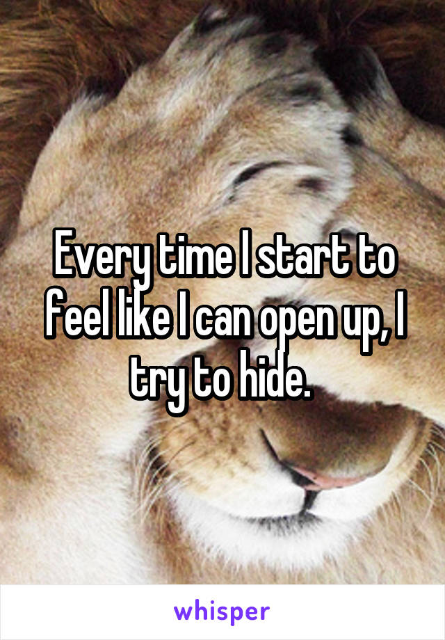 Every time I start to feel like I can open up, I try to hide. 