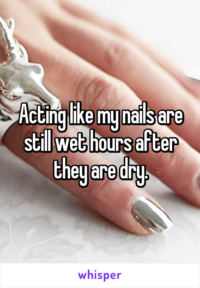 Acting like my nails are still wet hours after they are dry.