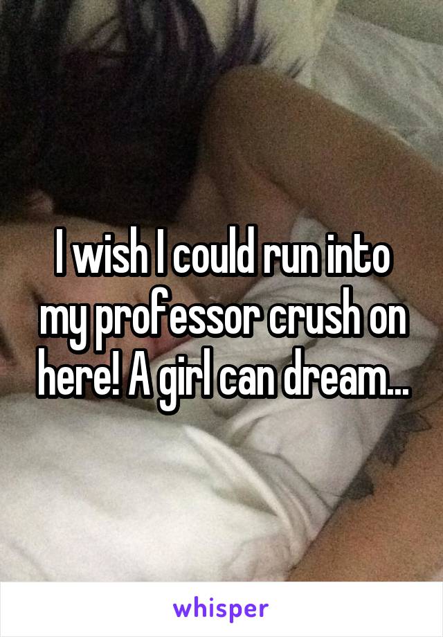 I wish I could run into my professor crush on here! A girl can dream...