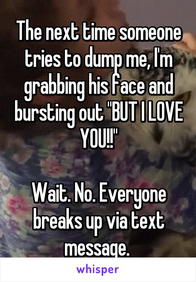 The next time someone tries to dump me, I'm grabbing his face and bursting out "BUT I LOVE YOU!!"

Wait. No. Everyone breaks up via text message. 