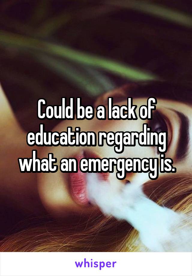 Could be a lack of education regarding what an emergency is.