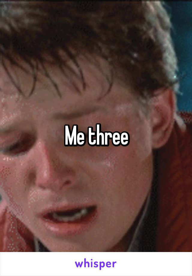 Me three